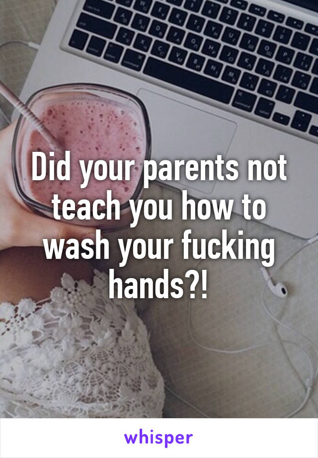 Did your parents not teach you how to wash your fucking hands?!