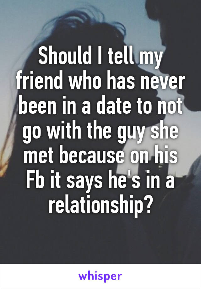 Should I tell my friend who has never been in a date to not go with the guy she met because on his Fb it says he's in a relationship?
