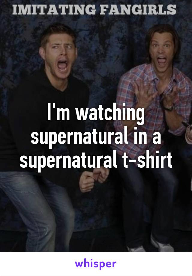 I'm watching supernatural in a supernatural t-shirt