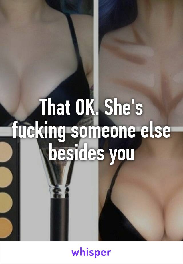 That OK. She's fucking someone else besides you