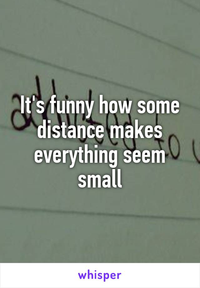 It's funny how some distance makes everything seem small