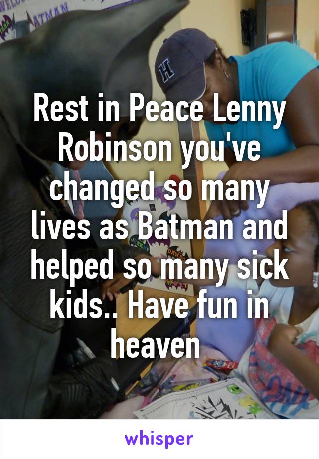 Rest in Peace Lenny Robinson you've changed so many lives as Batman and helped so many sick kids.. Have fun in heaven 