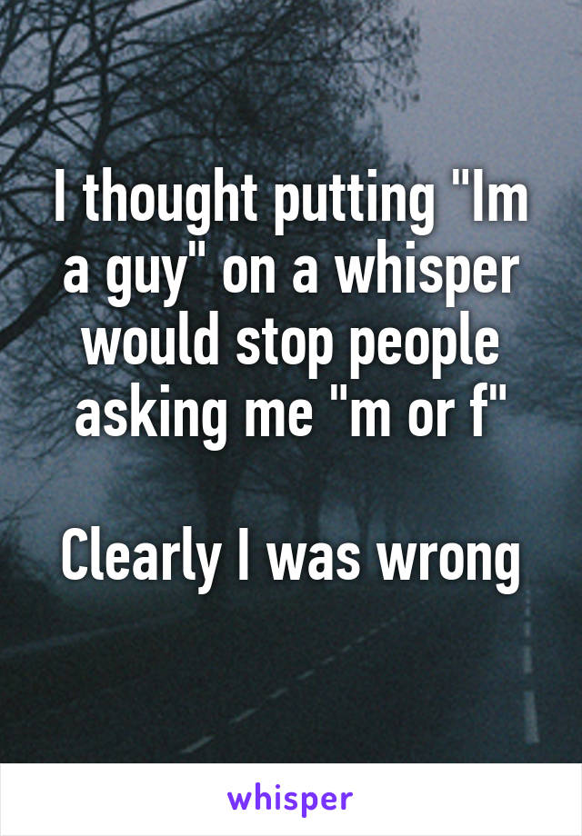 I thought putting "Im a guy" on a whisper would stop people asking me "m or f"

Clearly I was wrong
