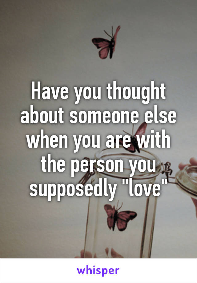 Have you thought about someone else when you are with the person you supposedly "love"