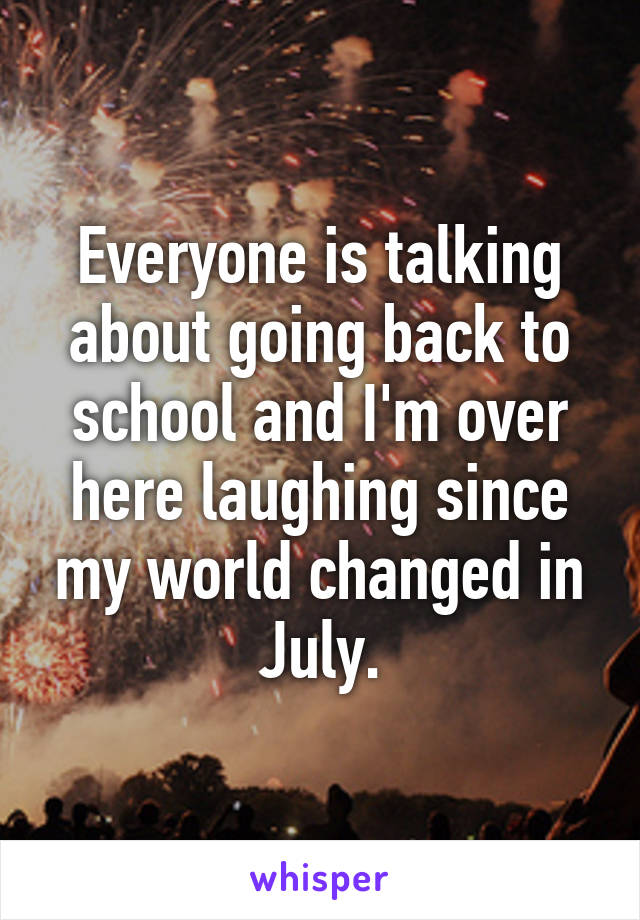 Everyone is talking about going back to school and I'm over here laughing since my world changed in July.