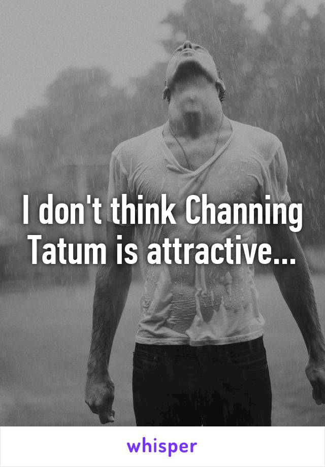 I don't think Channing Tatum is attractive...