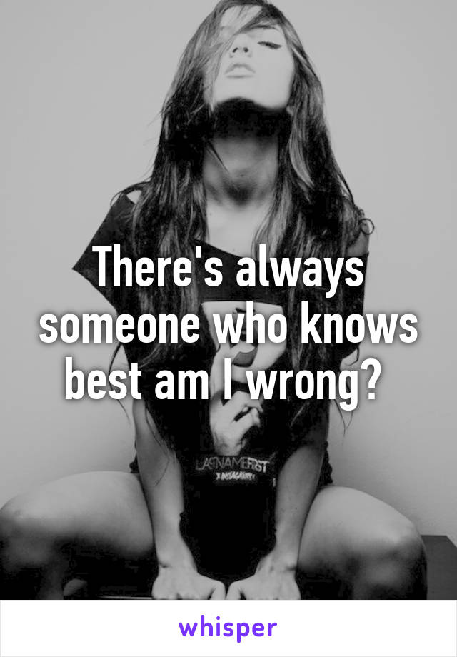 There's always someone who knows best am I wrong? 