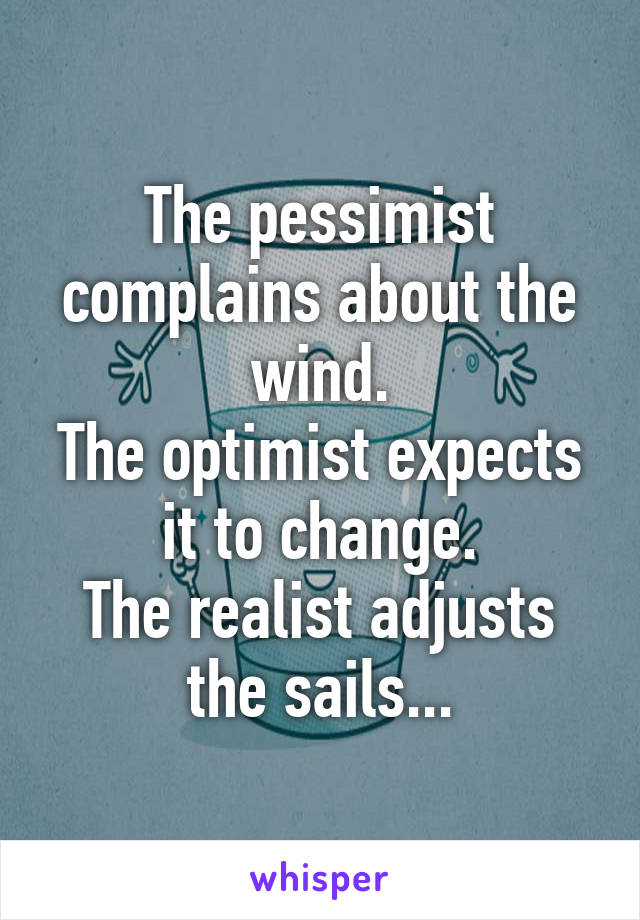 The pessimist complains about the wind.
The optimist expects it to change.
The realist adjusts the sails...