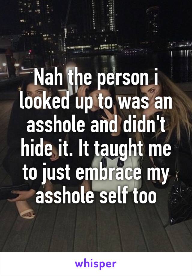 Nah the person i looked up to was an asshole and didn't hide it. It taught me to just embrace my asshole self too