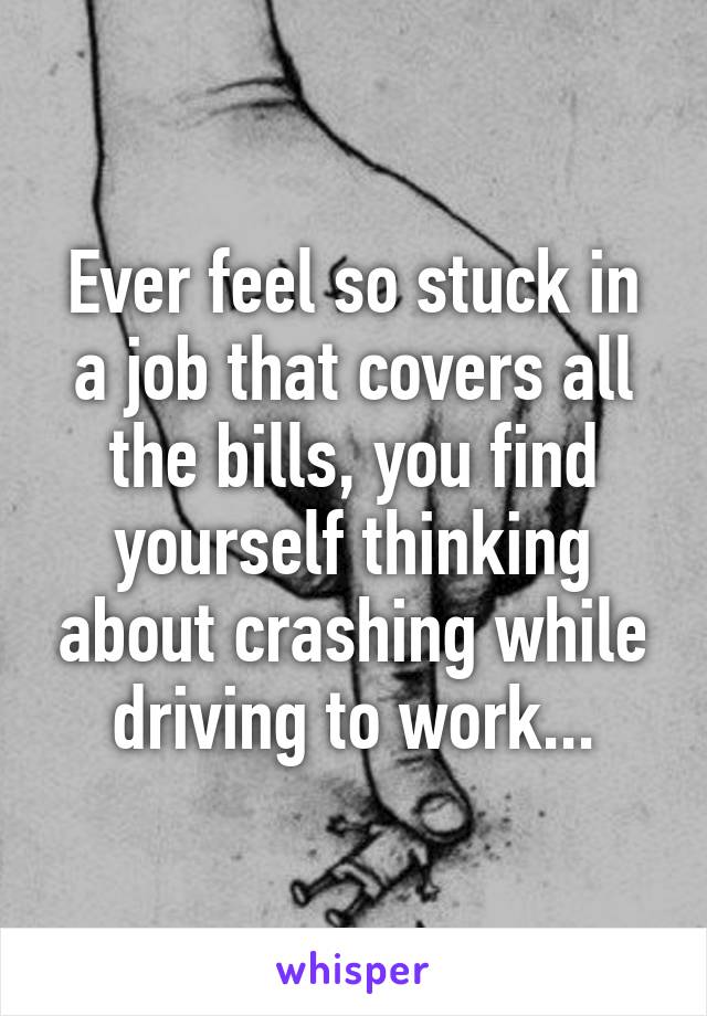 Ever feel so stuck in a job that covers all the bills, you find yourself thinking about crashing while driving to work...