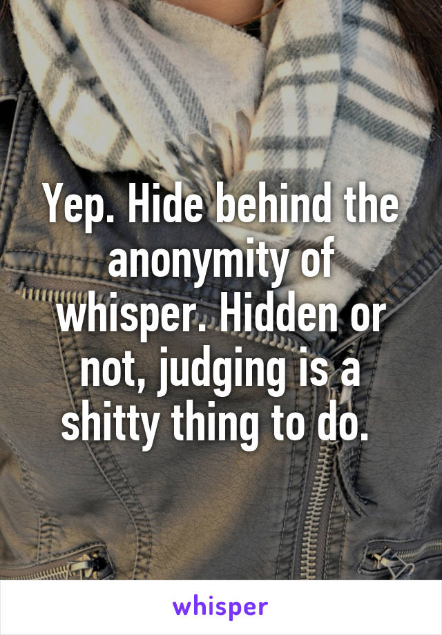 Yep. Hide behind the anonymity of whisper. Hidden or not, judging is a shitty thing to do. 