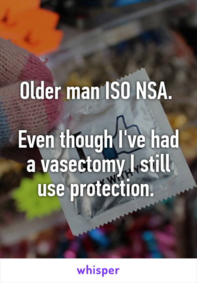 Older man ISO NSA. 

Even though I've had a vasectomy I still use protection. 