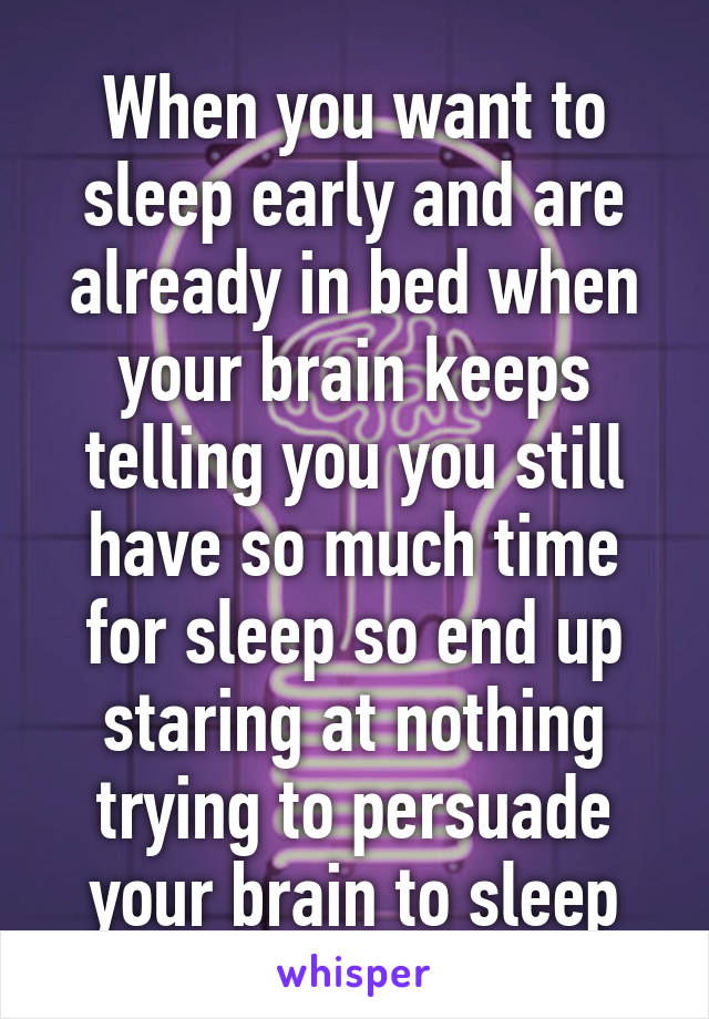 When you want to sleep early and are already in bed when your brain keeps telling you you still have so much time for sleep so end up staring at nothing trying to persuade your brain to sleep