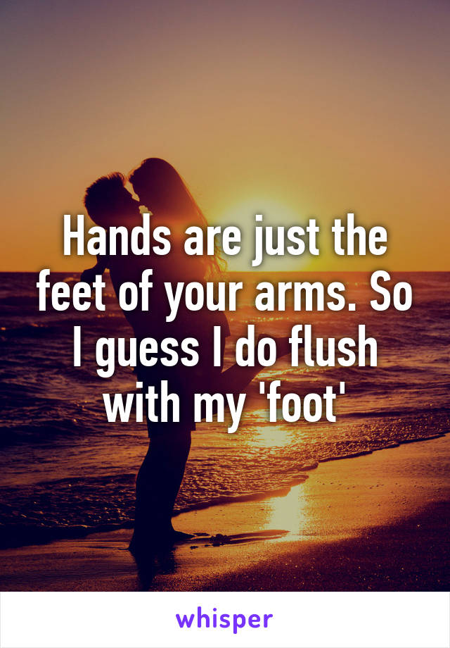 Hands are just the feet of your arms. So I guess I do flush with my 'foot'