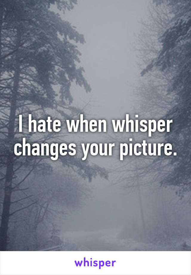 I hate when whisper changes your picture.