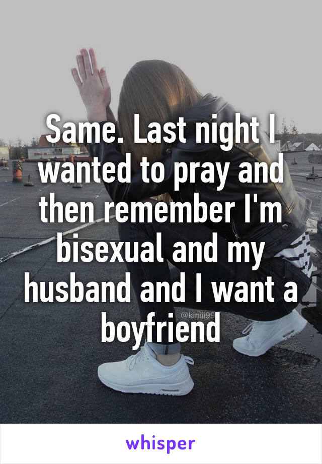 Same. Last night I wanted to pray and then remember I'm bisexual and my husband and I want a boyfriend