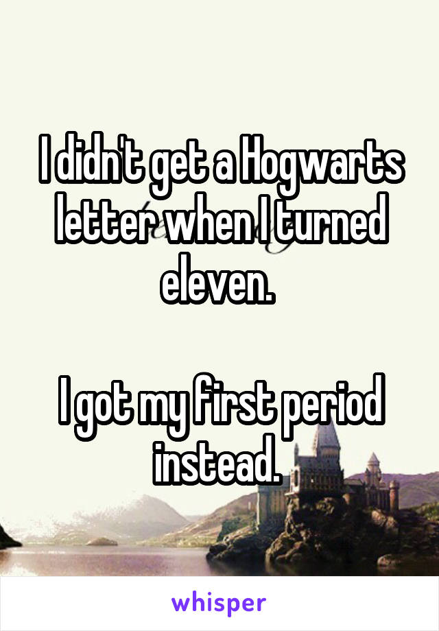 I didn't get a Hogwarts letter when I turned eleven. 

I got my first period instead. 