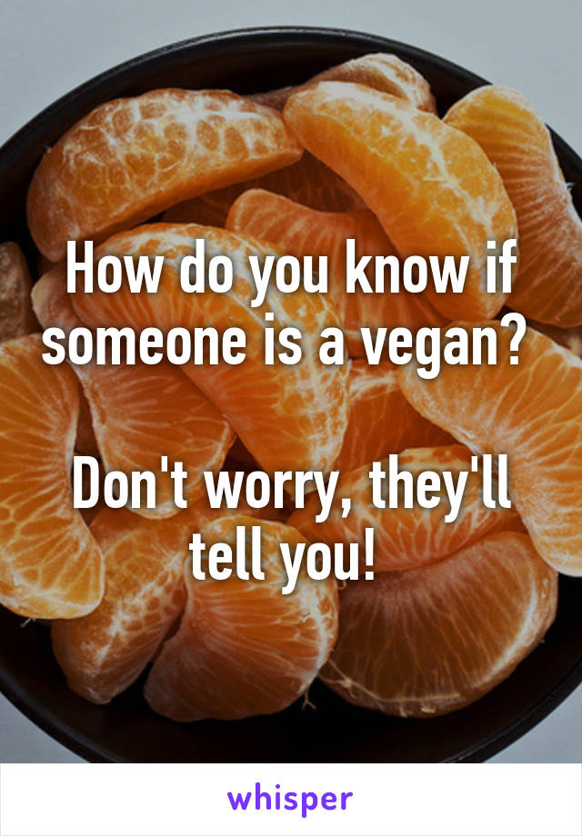 How do you know if someone is a vegan? 

Don't worry, they'll tell you! 