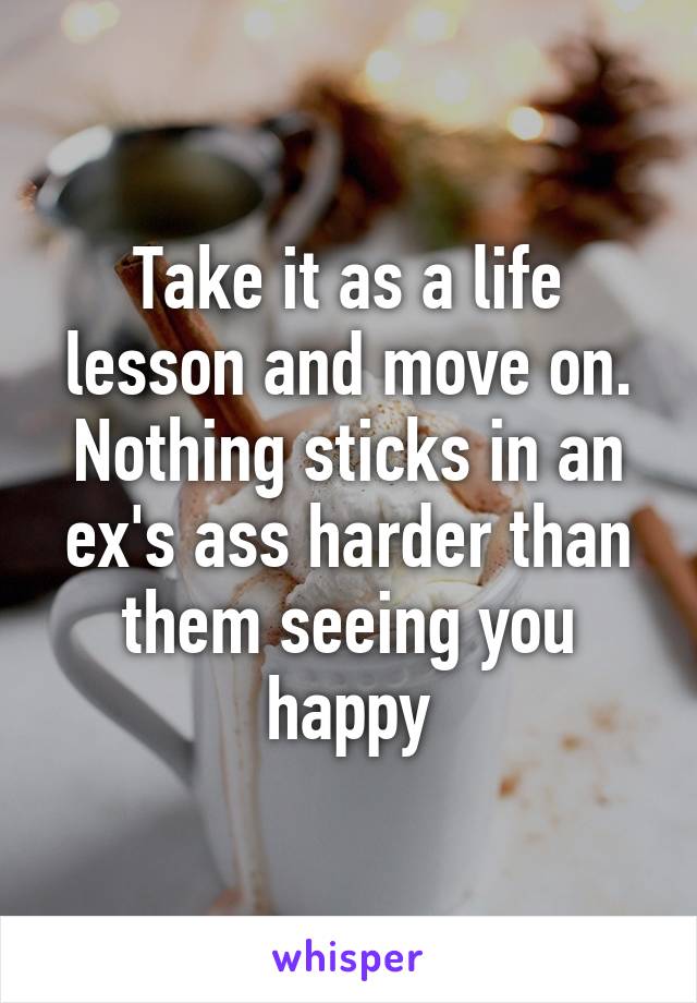 Take it as a life lesson and move on. Nothing sticks in an ex's ass harder than them seeing you happy