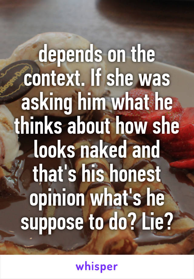 depends on the context. If she was asking him what he thinks about how she looks naked and that's his honest opinion what's he suppose to do? Lie?