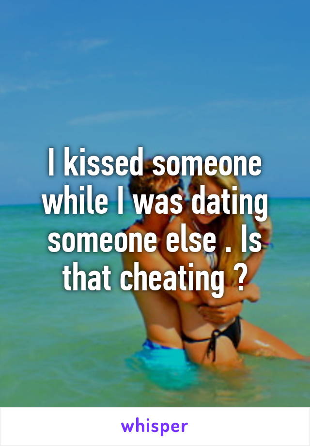 I kissed someone while I was dating someone else . Is that cheating ?