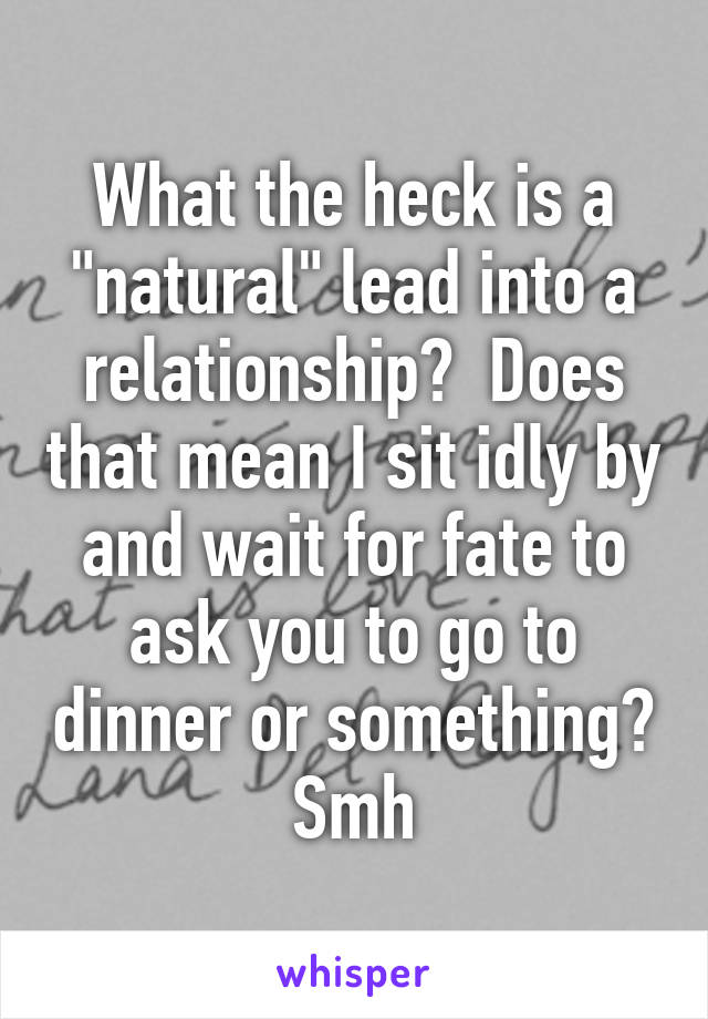 What the heck is a "natural" lead into a relationship?  Does that mean I sit idly by and wait for fate to ask you to go to dinner or something? Smh