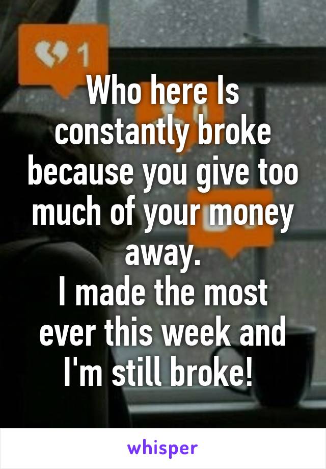 Who here Is constantly broke because you give too much of your money away.
I made the most ever this week and I'm still broke! 