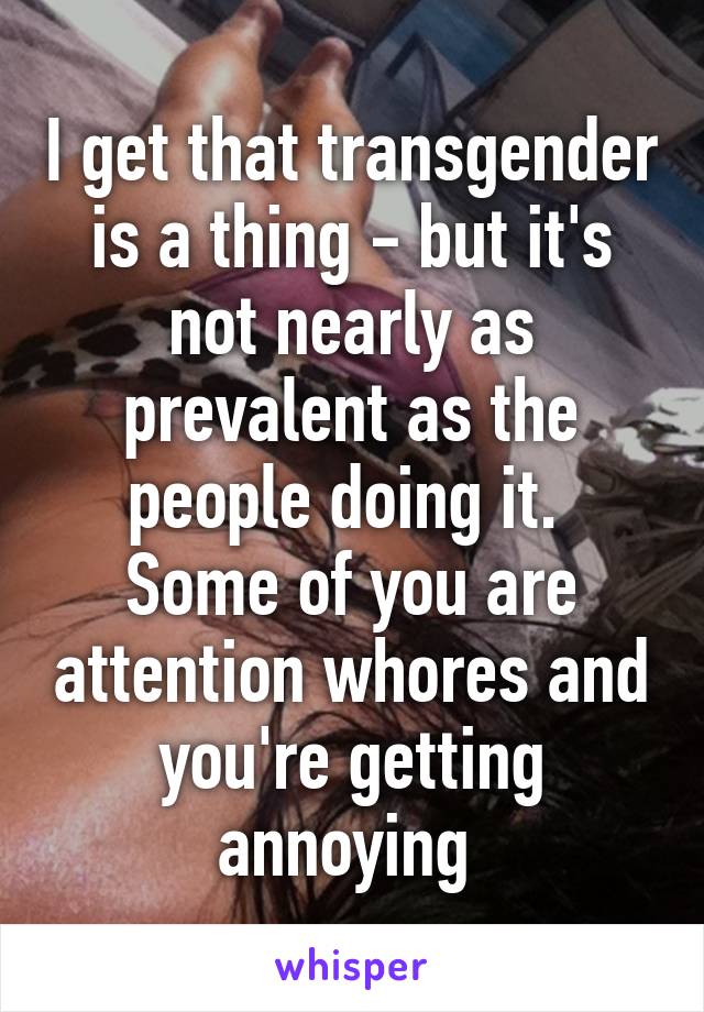 I get that transgender is a thing - but it's not nearly as prevalent as the people doing it. 
Some of you are attention whores and you're getting annoying 