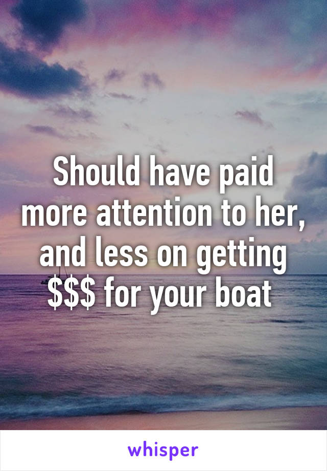 Should have paid more attention to her, and less on getting $$$ for your boat 