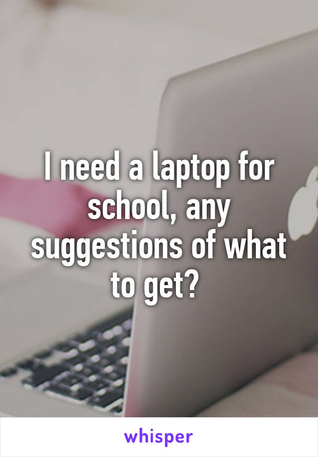 I need a laptop for school, any suggestions of what to get? 