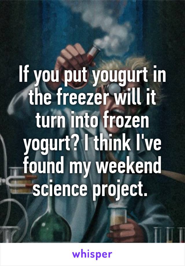 If you put yougurt in the freezer will it turn into frozen yogurt? I think I've found my weekend science project. 