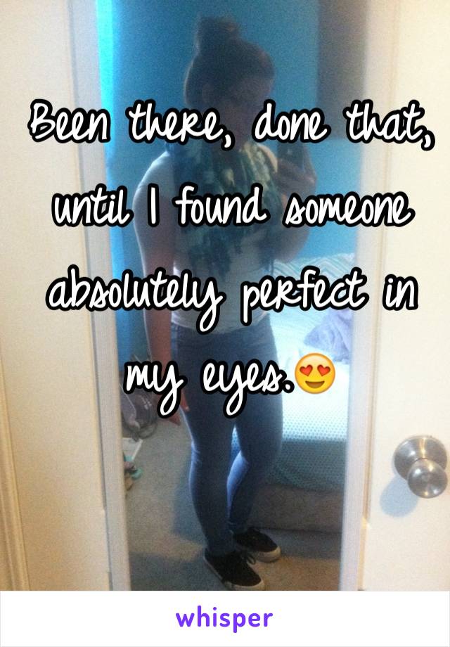 Been there, done that, until I found someone absolutely perfect in my eyes.😍