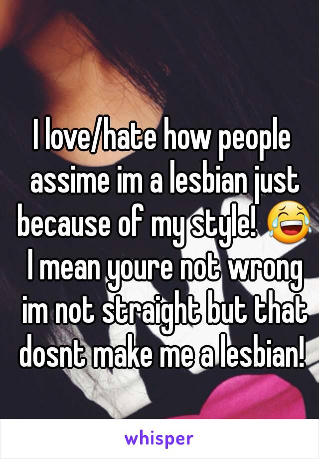 I love/hate how people assime im a lesbian just because of my style! 😂 I mean youre not wrong im not straight but that dosnt make me a lesbian! 