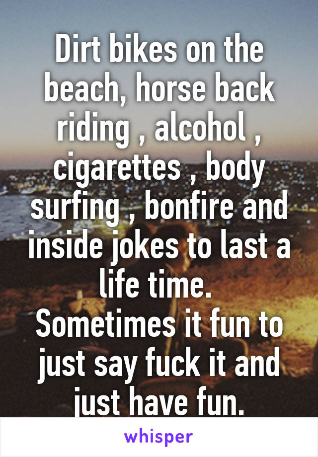 Dirt bikes on the beach, horse back riding , alcohol , cigarettes , body surfing , bonfire and inside jokes to last a life time. 
Sometimes it fun to just say fuck it and just have fun.