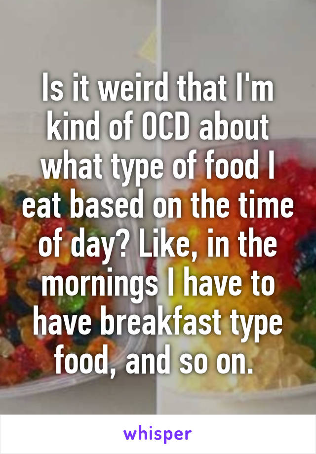 Is it weird that I'm kind of OCD about what type of food I eat based on the time of day? Like, in the mornings I have to have breakfast type food, and so on. 