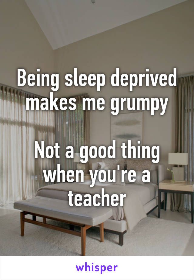 Being sleep deprived makes me grumpy

Not a good thing when you're a teacher