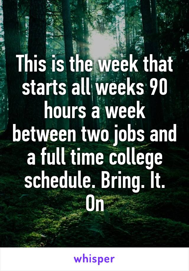 This is the week that starts all weeks 90 hours a week between two jobs and a full time college schedule. Bring. It. On