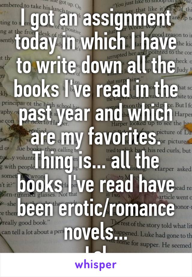 I got an assignment today in which I have to write down all the books I've read in the past year and which are my favorites.
Thing is... all the books I've read have been erotic/romance novels...
Lol