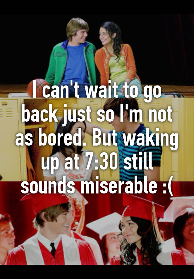 i-can-t-wait-to-go-back-just-so-i-m-not-as-bored-but-waking-up-at-7-30