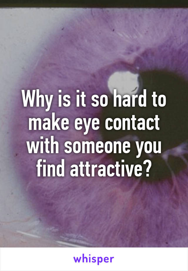 Why is it so hard to make eye contact with someone you find attractive?