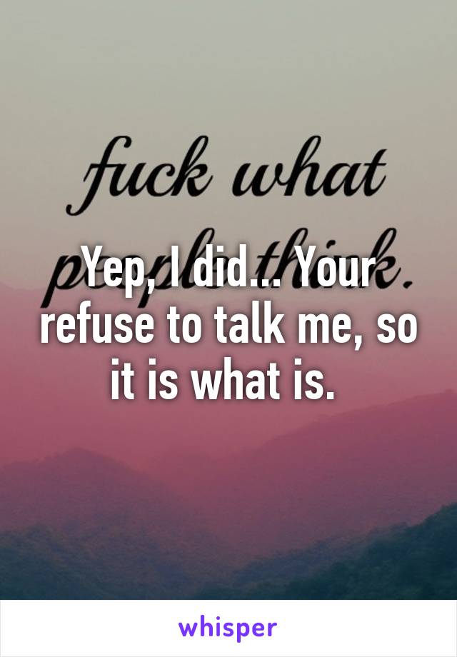 Yep, I did... Your refuse to talk me, so it is what is. 