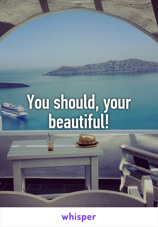 You should, your beautiful!