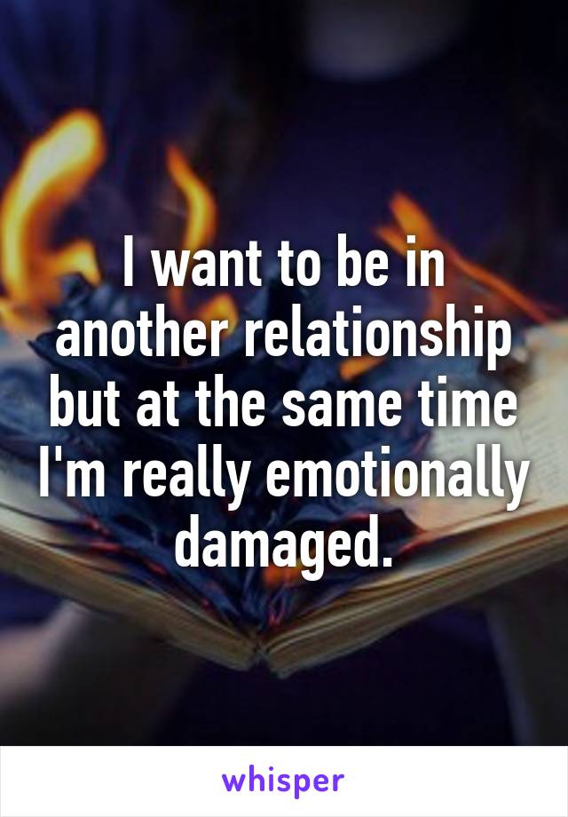 I want to be in another relationship but at the same time I'm really emotionally damaged.