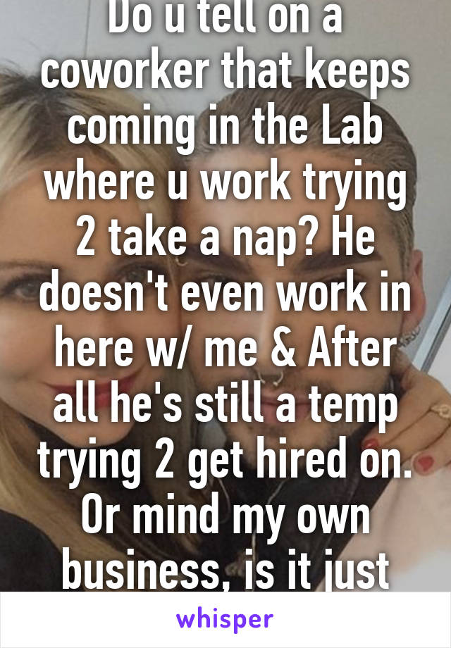 Do u tell on a coworker that keeps coming in the Lab where u work trying 2 take a nap? He doesn't even work in here w/ me & After all he's still a temp trying 2 get hired on. Or mind my own business, is it just being a snitch? 