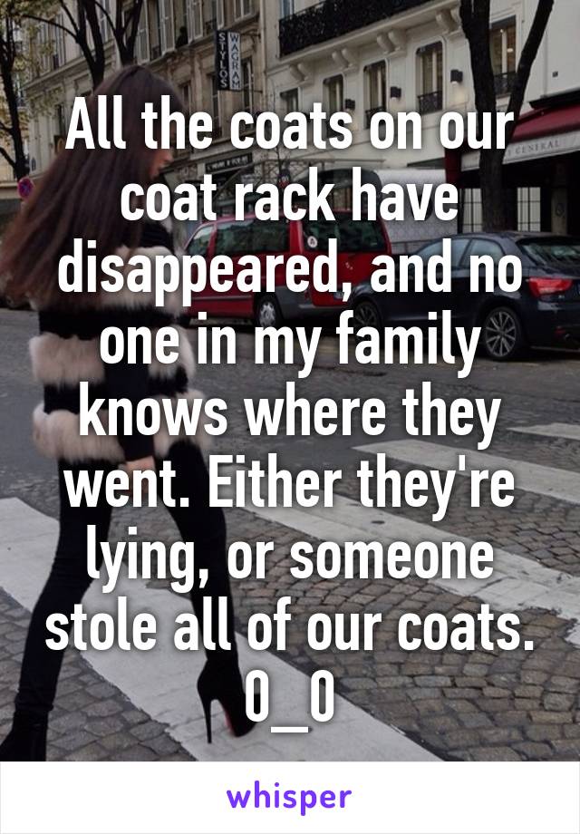 All the coats on our coat rack have disappeared, and no one in my family knows where they went. Either they're lying, or someone stole all of our coats. 0_0