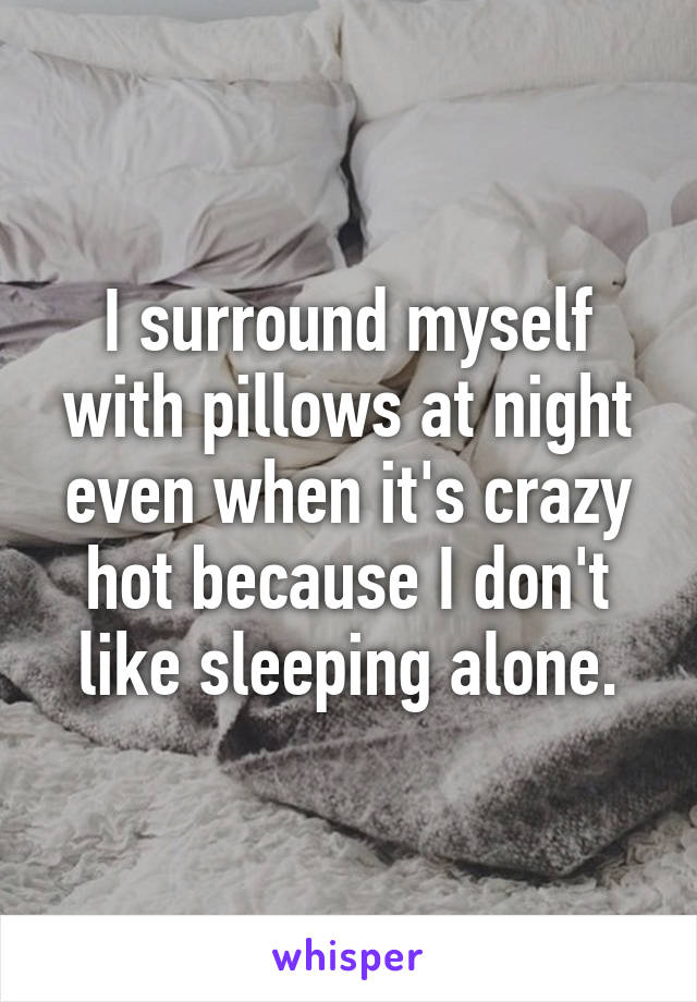 I surround myself with pillows at night even when it's crazy hot because I don't like sleeping alone.