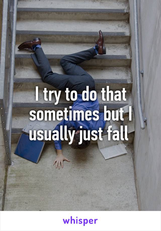 I try to do that sometimes but I usually just fall 