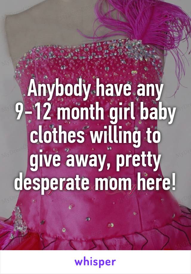 Anybody have any 9-12 month girl baby clothes willing to give away, pretty desperate mom here!