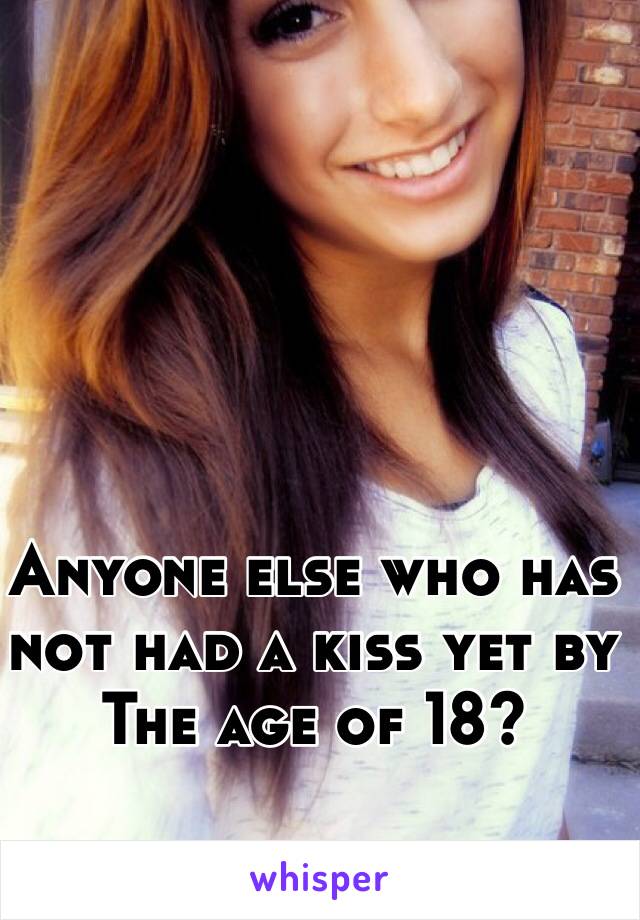 Anyone else who has not had a kiss yet by The age of 18?