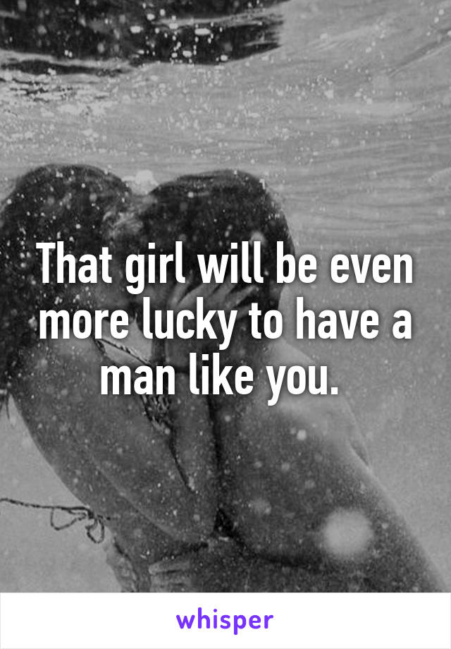 That girl will be even more lucky to have a man like you. 